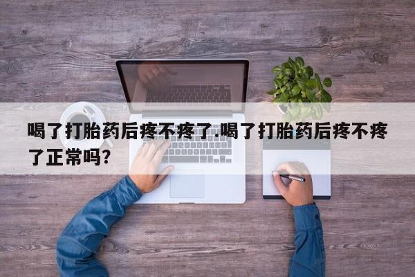 流产药怎么购买喝了打胎药后疼不疼了.喝了打胎药后疼不疼了正常吗？