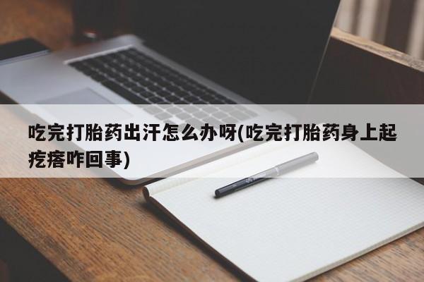 流产药怎么购买吃完打胎药出汗怎么办呀(吃完打胎药身上起疙瘩咋回事)