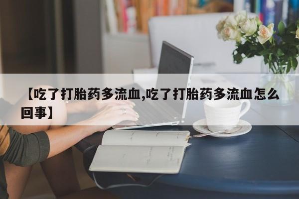 流产药怎么购买【吃了打胎药多流血,吃了打胎药多流血怎么回事】