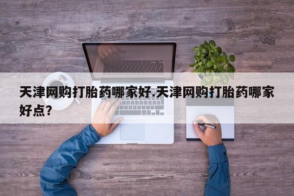 流产药怎么购买天津网购打胎药哪家好.天津网购打胎药哪家好点？