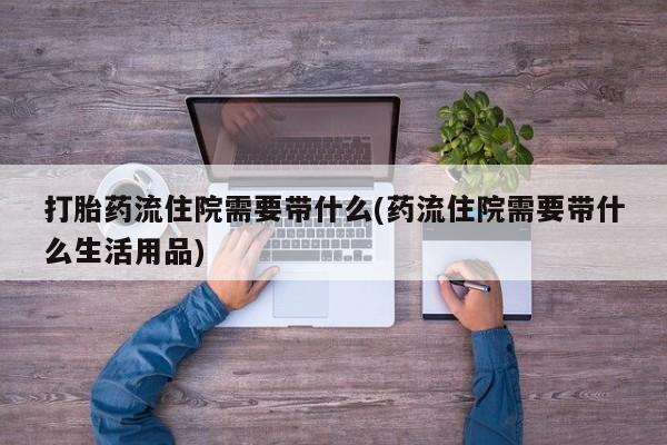 流产药怎么购买打胎药流住院需要带什么(药流住院需要带什么生活用品)