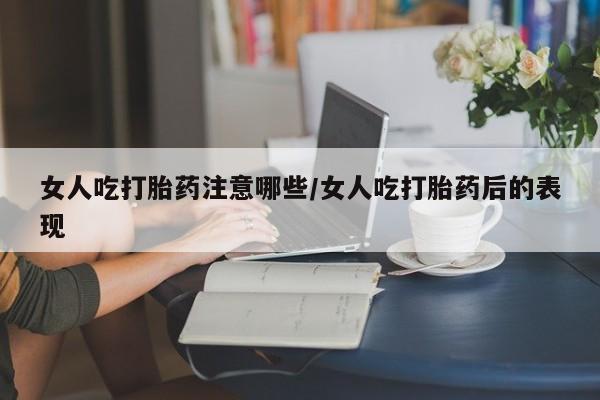 流产药怎么购买女人吃打胎药注意哪些/女人吃打胎药后的表现