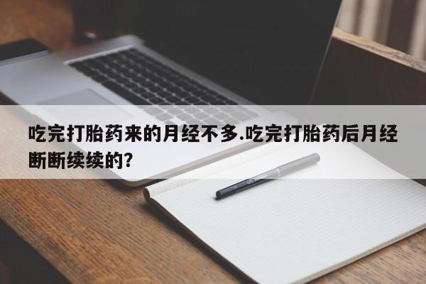 流产药怎么购买吃完打胎药来的月经不多.吃完打胎药后月经断断续续的?