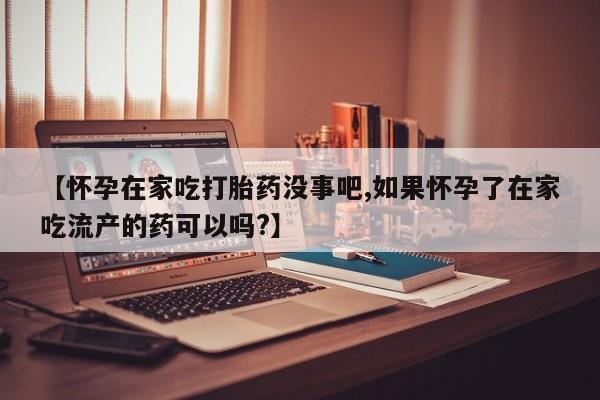 流产药怎么购买【怀孕在家吃打胎药没事吧,如果怀孕了在家吃流产的药可以吗?】