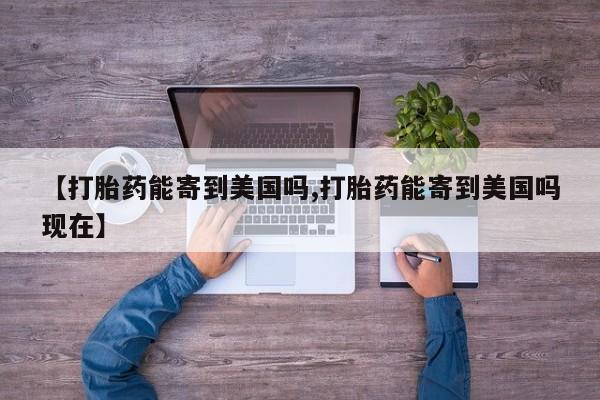 流产药怎么购买【打胎药能寄到美国吗,打胎药能寄到美国吗现在】