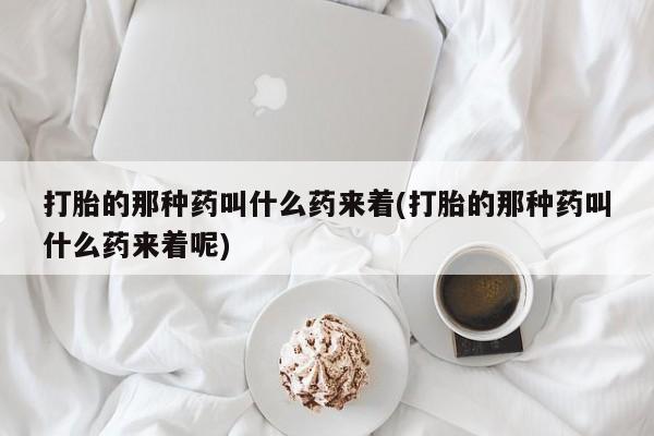 流产药怎么购买打胎的那种药叫什么药来着(打胎的那种药叫什么药来着呢)