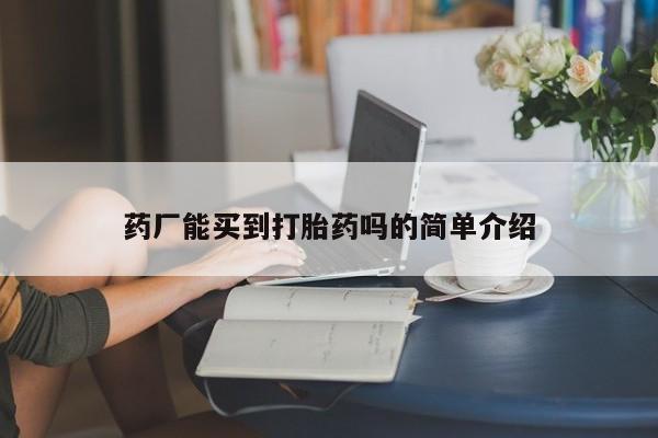 流产药怎么购买药厂能买到打胎药吗的简单介绍