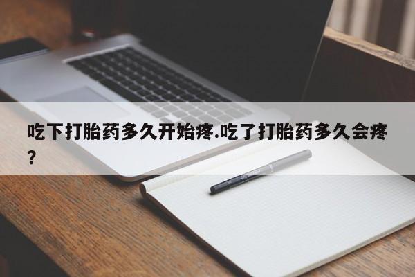 流产药怎么购买吃下打胎药多久开始疼.吃了打胎药多久会疼？