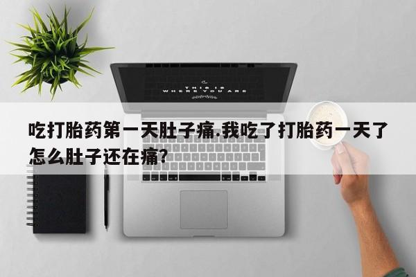 流产药怎么购买吃打胎药第一天肚子痛.我吃了打胎药一天了怎么肚子还在痛？